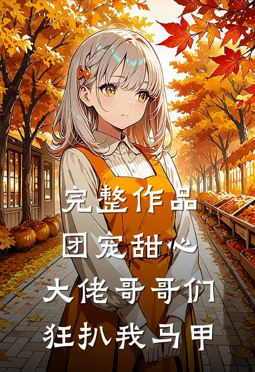 完整作品团宠甜心，大佬哥哥们狂扒我马甲