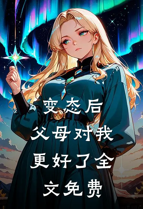 变态后，父母对我更好了全文免费