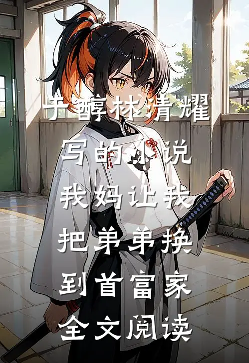 于醇林清耀写的小说我妈让我把弟弟换到首富家全文阅读
