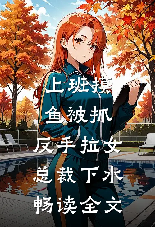 上班摸鱼被抓，反手拉女总裁下水畅读全文