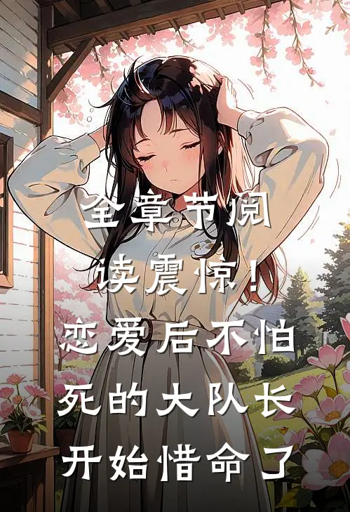 全章节阅读震惊！恋爱后，不怕死的大队长开始惜命了