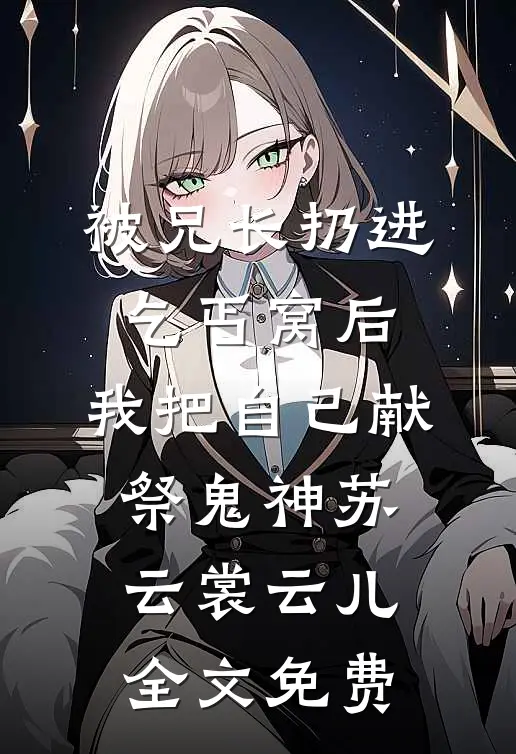 被兄长扔进乞丐窝后，我把自己献祭鬼神苏云裳云儿全文免费