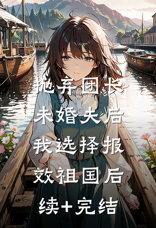 抛弃团长未婚夫后，我选择报效祖国后续+完结