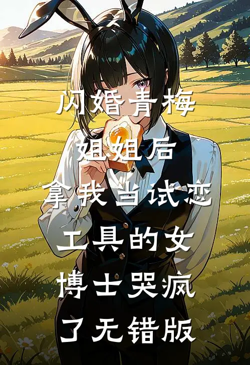 闪婚青梅姐姐后，拿我当试恋工具的女博士哭疯了无错版