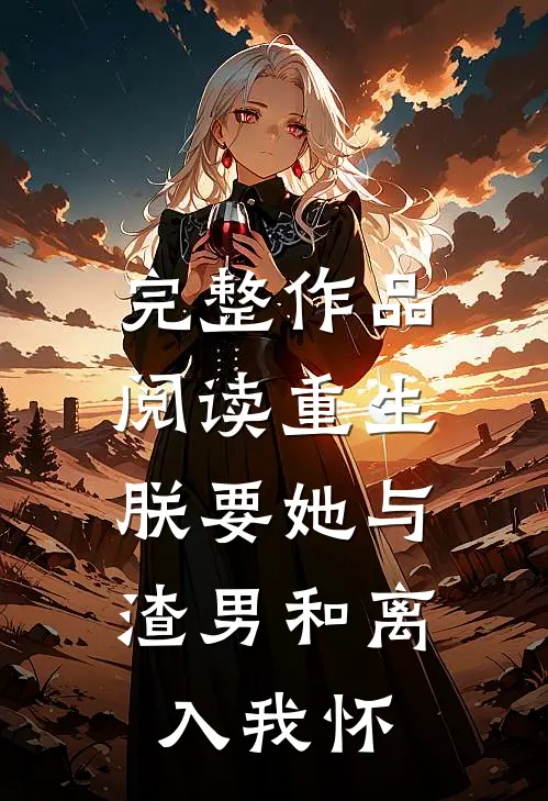 完整作品阅读重生：朕要她与渣男和离，入我怀