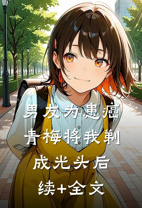 男友为患癌青梅将我剃成光头后续+全文