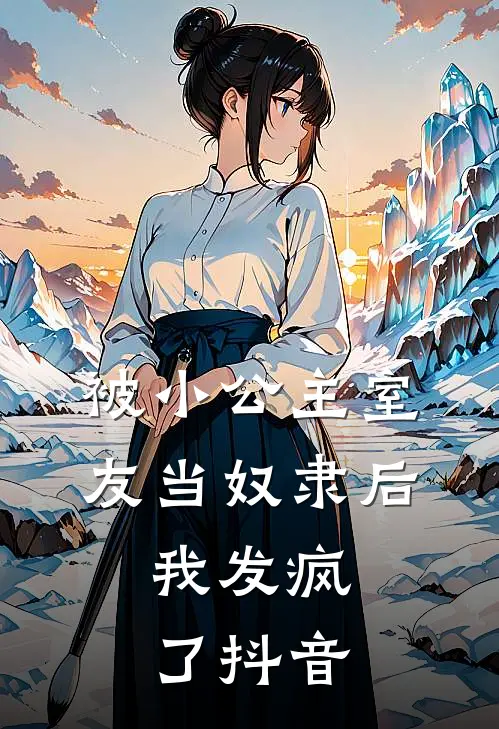 被小公主室友当奴隶后，我发疯了抖音