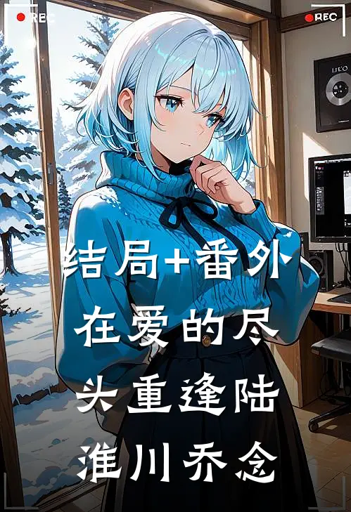 结局+番外在爱的尽头重逢陆淮川乔念