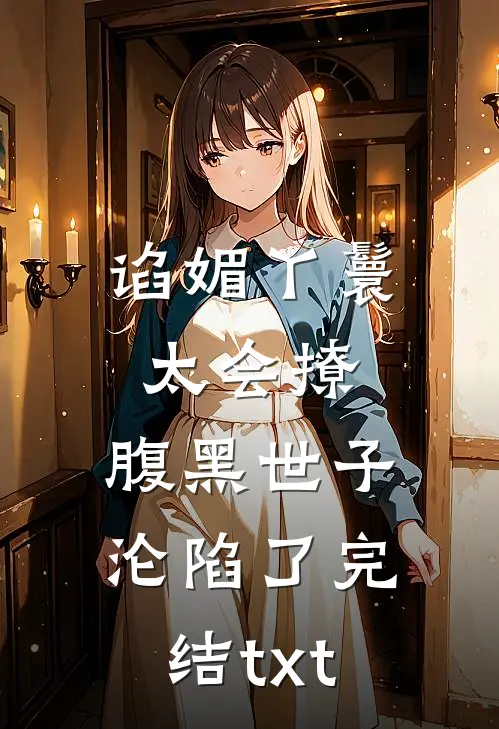谄媚丫鬟太会撩，腹黑世子沦陷了完结txt