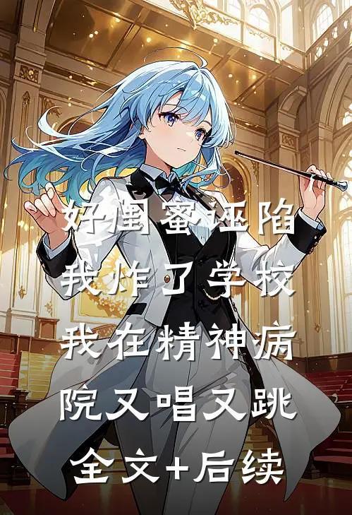 好闺蜜诬陷我炸了学校，我在精神病院又唱又跳全文+后续