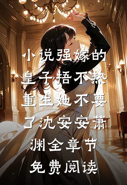 小说强嫁的皇子捂不热，重生她不要了沈安安萧渊全章节免费阅读