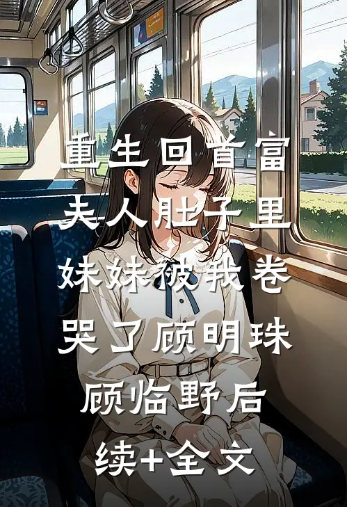 重生回首富夫人肚子里，妹妹被我卷哭了顾明珠顾临野后续+全文