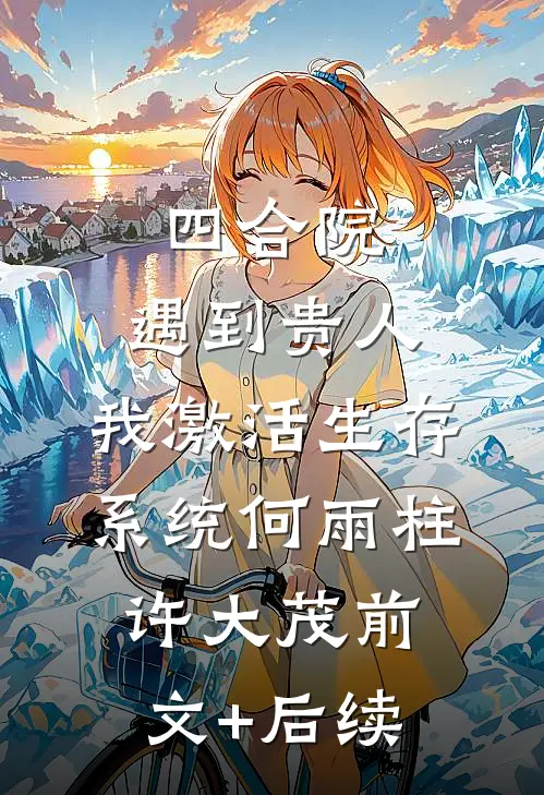 四合院：遇到贵人，我激活生存系统何雨柱许大茂前文+后续