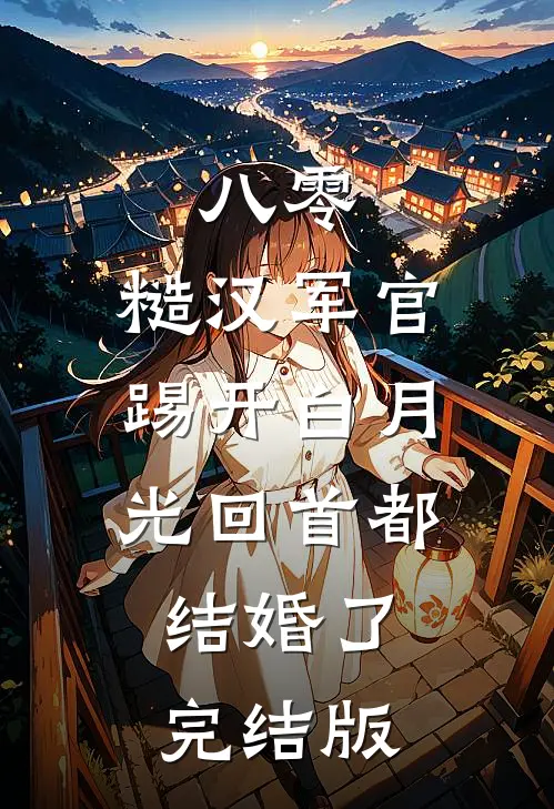 八零：糙汉军官踢开白月光回首都结婚了完结版