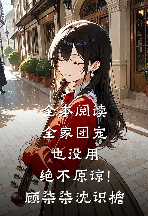 全本阅读全家团宠也没用,绝不原谅!顾柒柒沈识檐