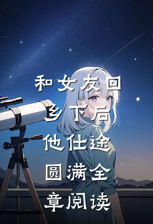 和女友回乡下后，他仕途圆满全章阅读