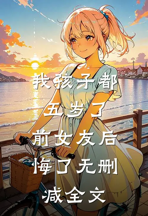 我孩子都五岁了，前女友后悔了无删减全文