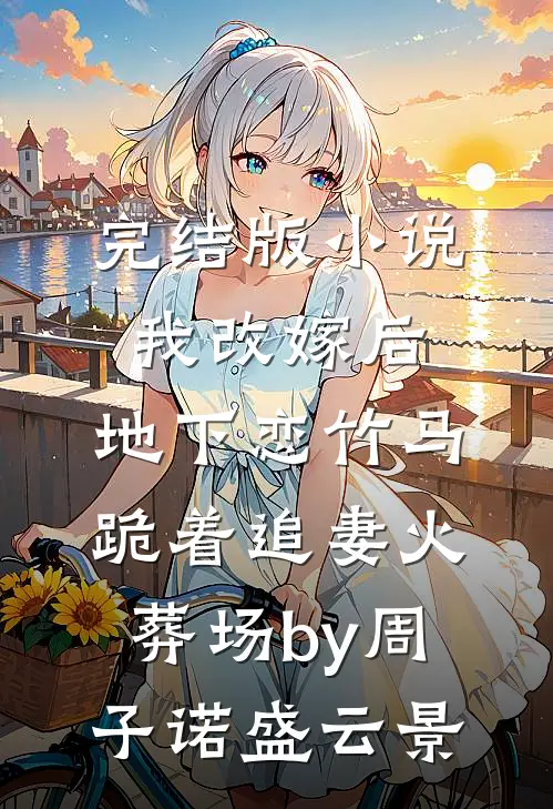 完结版小说我改嫁后，地下恋竹马跪着追妻火葬场by周子诺盛云景