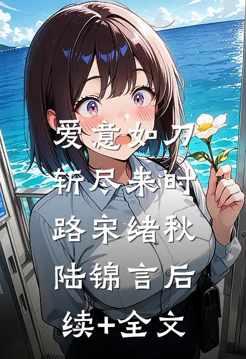 爱意如刀，斩尽来时路宋绪秋陆锦言后续+全文