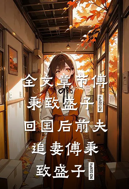 全文章节傅秉致盛子婳回国后前夫追妻傅秉致盛子婳