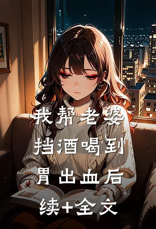 我帮老婆挡酒喝到胃出血后续+全文