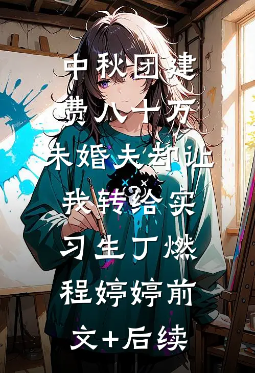 中秋团建费八十万，未婚夫却让我转给实习生丁燃程婷婷前文+后续