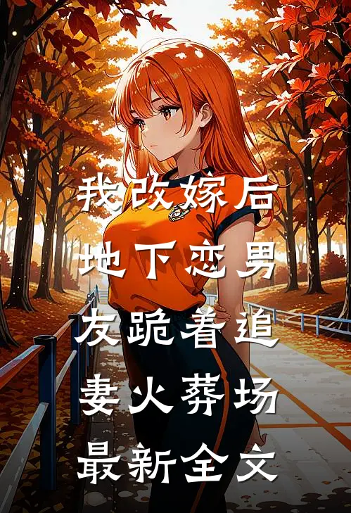 我改嫁后，地下恋男友跪着追妻火葬场最新全文