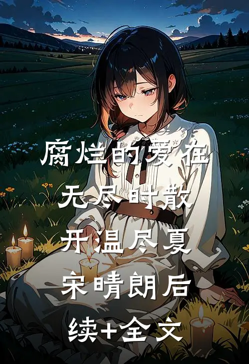腐烂的爱在无尽时散开温尽夏宋晴朗后续+全文