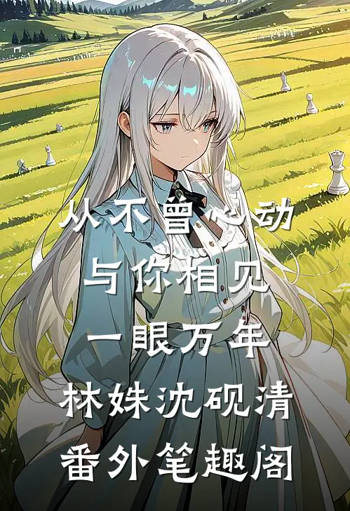 从不曾心动，与你相见一眼万年：林姝沈砚清番外笔趣阁