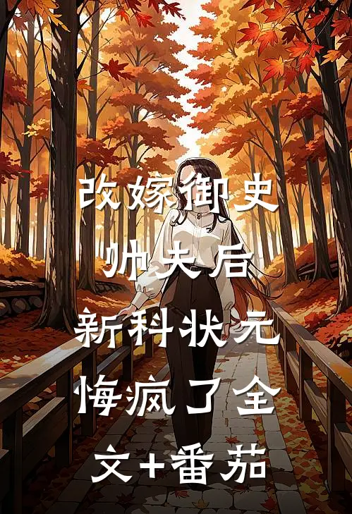 改嫁御史帅夫后，新科状元悔疯了全文+番茄