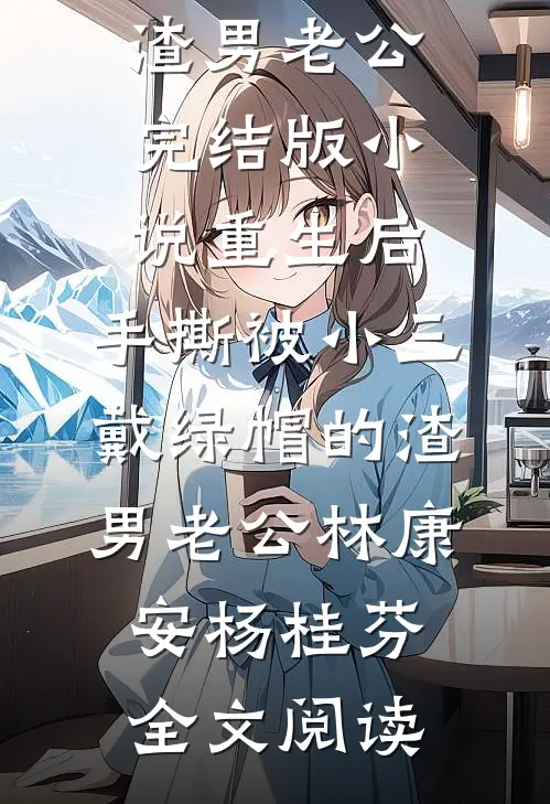 重生后，手撕被小三戴绿帽的渣男老公完结版小说_重生后，手撕被小三戴绿帽的渣男老公林康安杨桂芬全文阅读