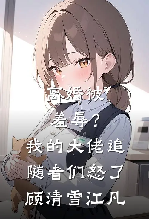 离婚被羞辱？我的大佬追随者们怒了顾清雪江凡