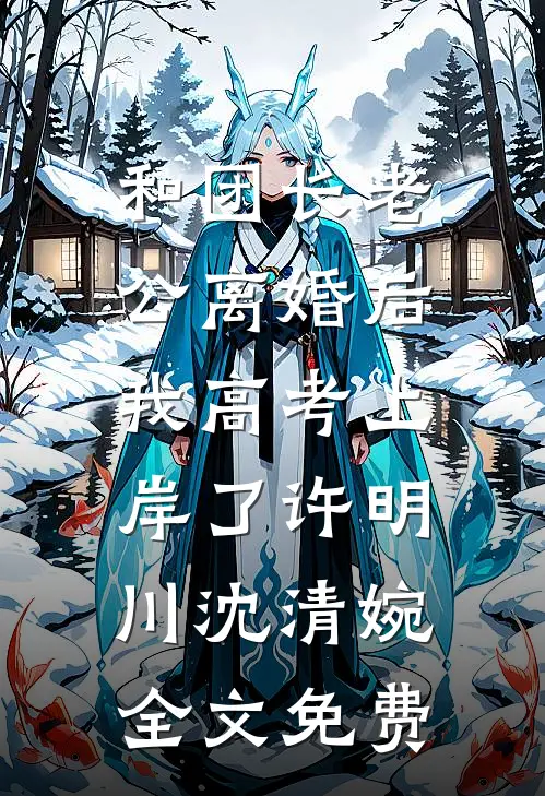 和团长老公离婚后，我高考上岸了许明川沈清婉全文免费