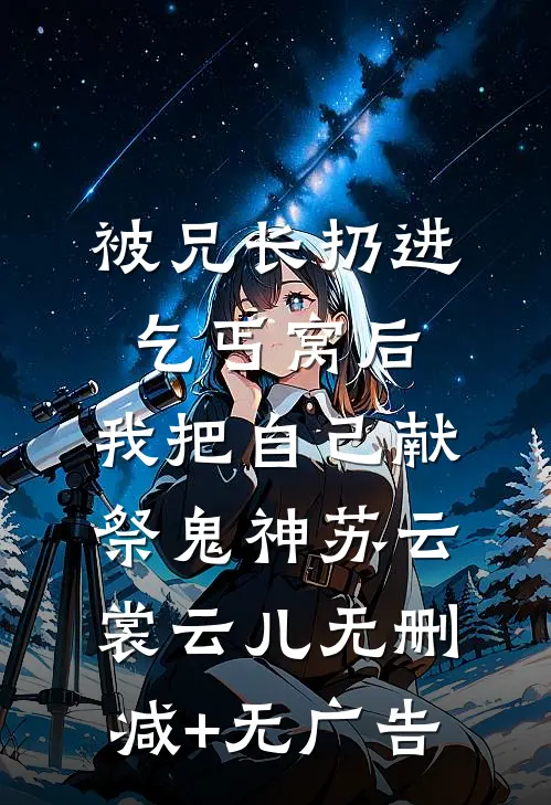 被兄长扔进乞丐窝后，我把自己献祭鬼神苏云裳云儿无删减+无广告