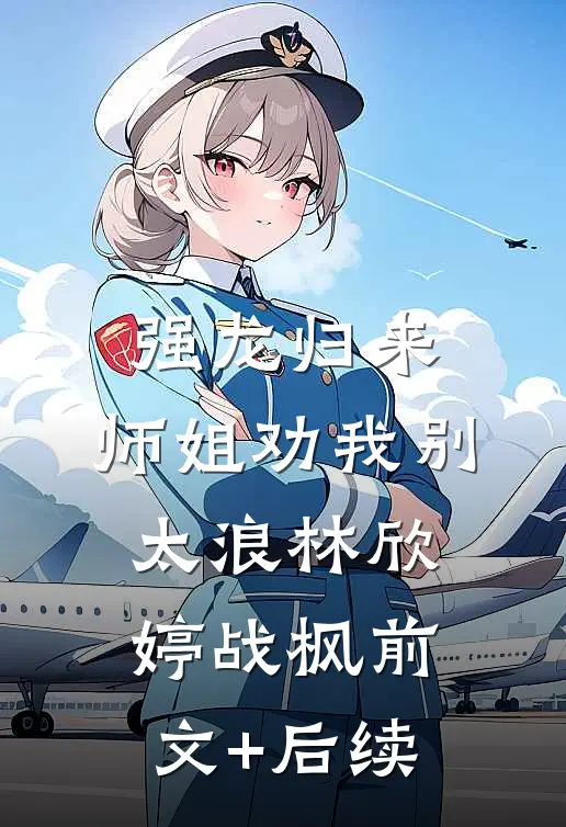 强龙归来，师姐劝我别太浪林欣婷战枫前文+后续
