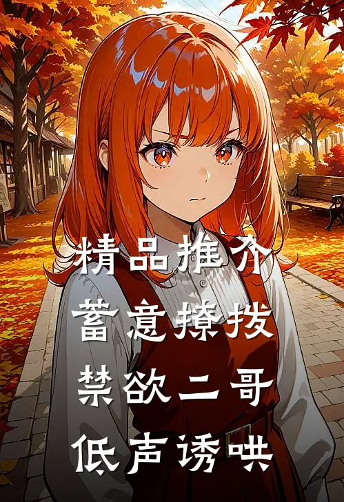 精品推介蓄意撩拨，禁欲二哥低声诱哄