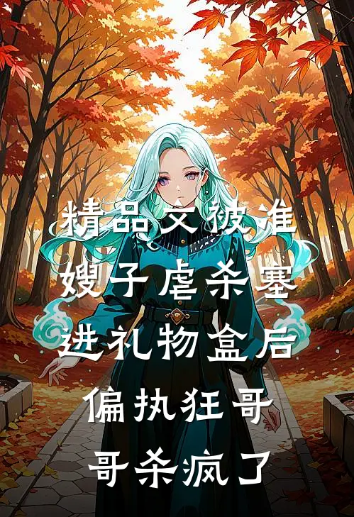 精品文被准嫂子虐杀塞进礼物盒后，偏执狂哥哥杀疯了