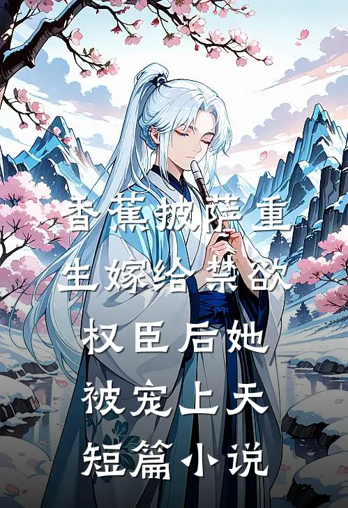香蕉披萨 重生嫁给禁欲权臣后她被宠上天短篇小说