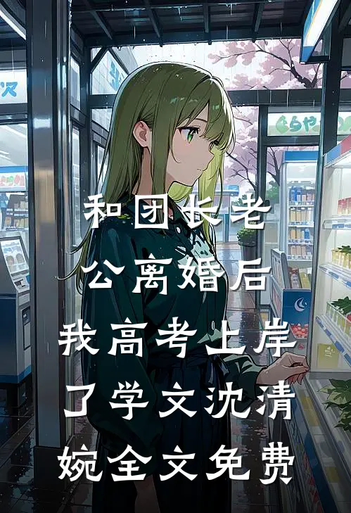 和团长老公离婚后，我高考上岸了学文沈清婉全文免费