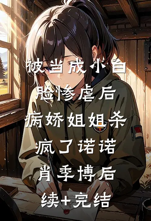 被当成小白脸惨虐后，病娇姐姐杀疯了诺诺肖季博后续+完结
