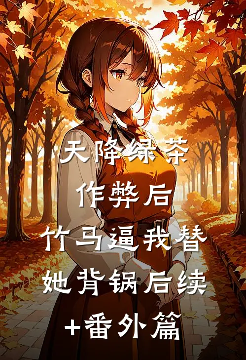 天降绿茶作弊后，竹马逼我替她背锅后续+番外篇