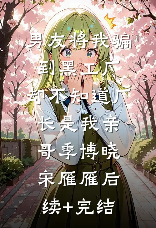 男友将我骗到黑工厂，却不知道厂长是我亲哥季博晓宋雁雁后续+完结