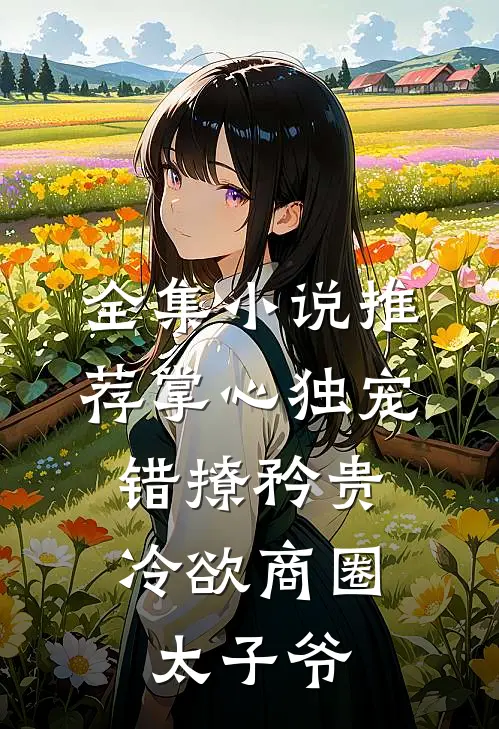 全集小说推荐掌心独宠：错撩矜贵冷欲商圈太子爷