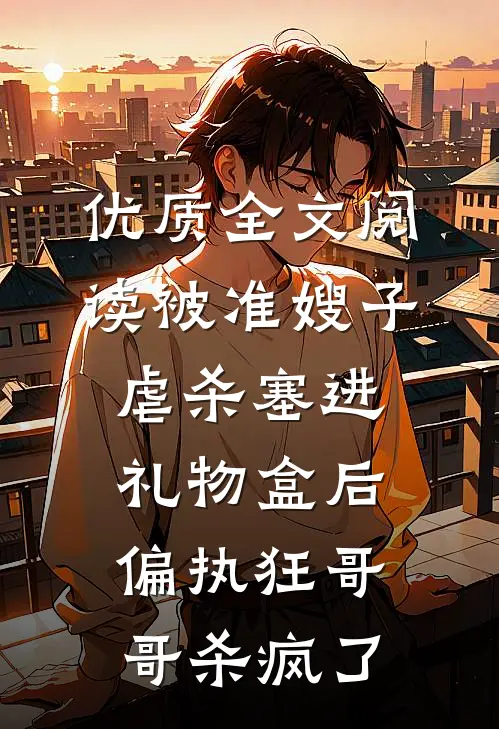 优质全文阅读被准嫂子虐杀塞进礼物盒后，偏执狂哥哥杀疯了