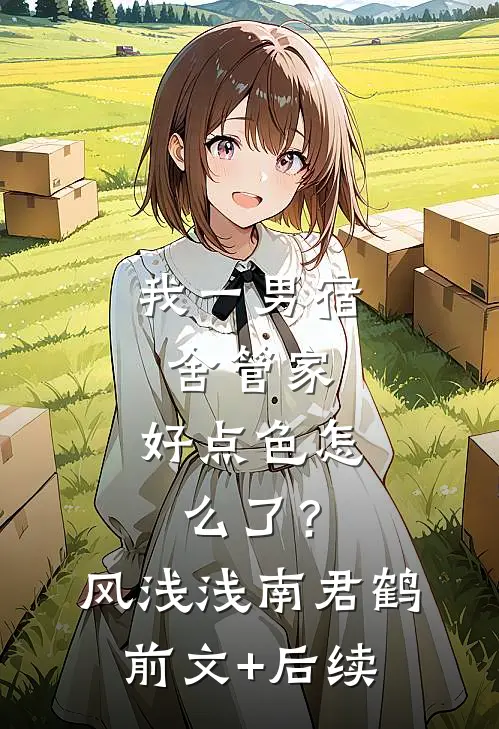 我一男宿舍管家，好点色怎么了？风浅浅南君鹤前文+后续