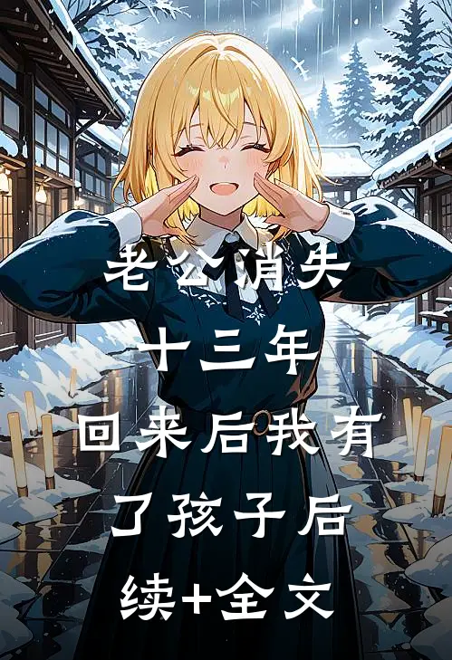 老公消失十三年，回来后我有了孩子后续+全文