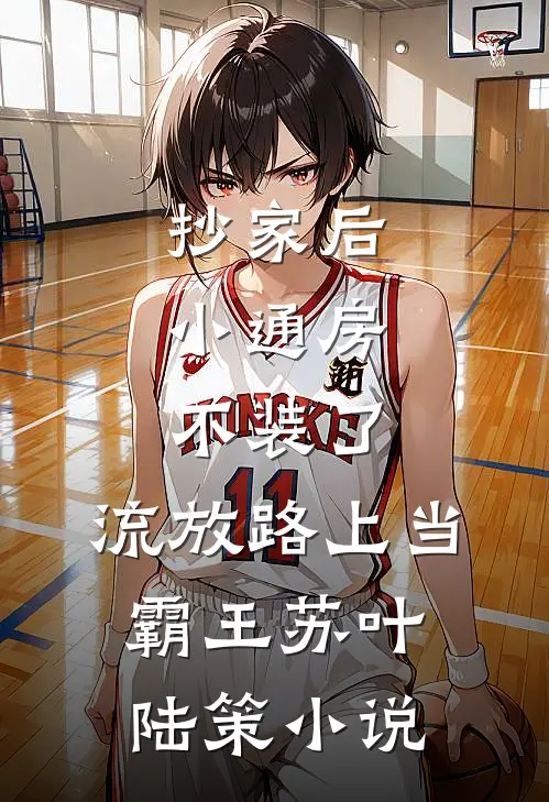 抄家后，小通房不装了，流放路上当霸王苏叶陆策小说