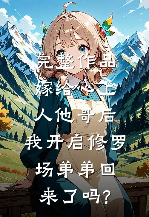 完整作品嫁给心上人他哥后,我开启修罗场 弟弟回来了吗?