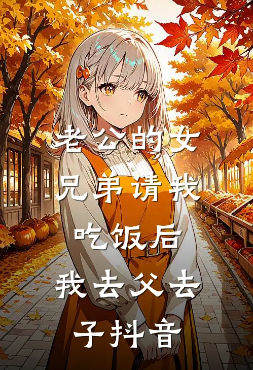 老公的女兄弟请我吃饭后，我去父去子抖音