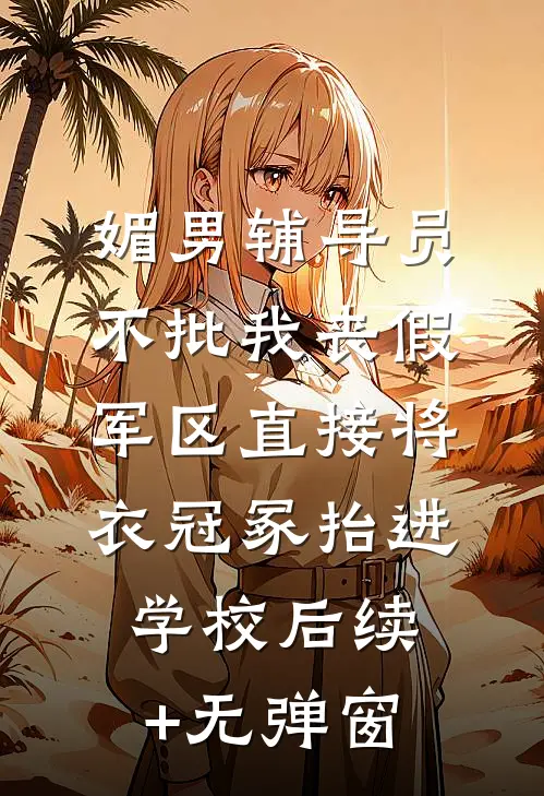 媚男辅导员不批我丧假，军区直接将衣冠冢抬进学校后续+无弹窗